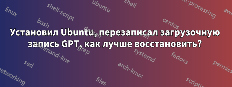 Установил Ubuntu, перезаписал загрузочную запись GPT, как лучше восстановить?