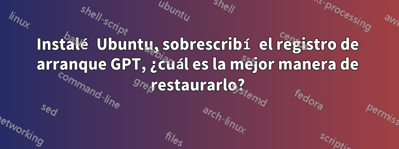 Instalé Ubuntu, sobrescribí el registro de arranque GPT, ¿cuál es la mejor manera de restaurarlo?