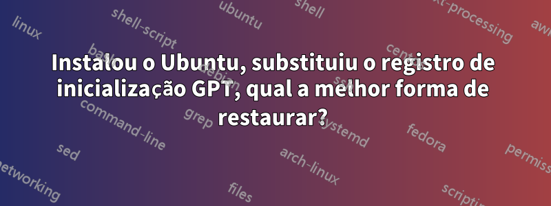 Instalou o Ubuntu, substituiu o registro de inicialização GPT, qual a melhor forma de restaurar?