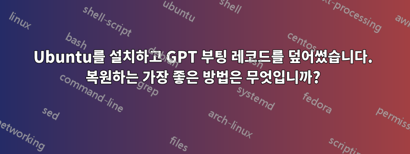 Ubuntu를 설치하고 GPT 부팅 레코드를 덮어썼습니다. 복원하는 가장 좋은 방법은 무엇입니까?