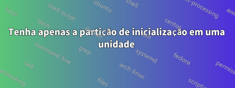 Tenha apenas a partição de inicialização em uma unidade