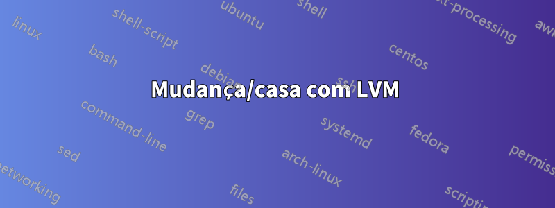 Mudança/casa com LVM