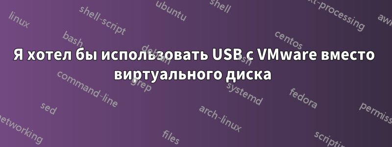 Я хотел бы использовать USB с VMware вместо виртуального диска 