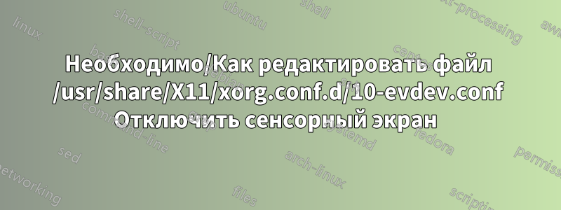 Необходимо/Как редактировать файл /usr/share/X11/xorg.conf.d/10-evdev.conf Отключить сенсорный экран 