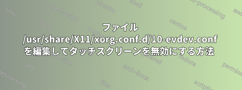 ファイル /usr/share/X11/xorg.conf.d/10-evdev.conf を編集してタッチスクリーンを無効にする方法 