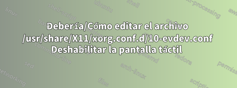 Debería/Cómo editar el archivo /usr/share/X11/xorg.conf.d/10-evdev.conf Deshabilitar la pantalla táctil 