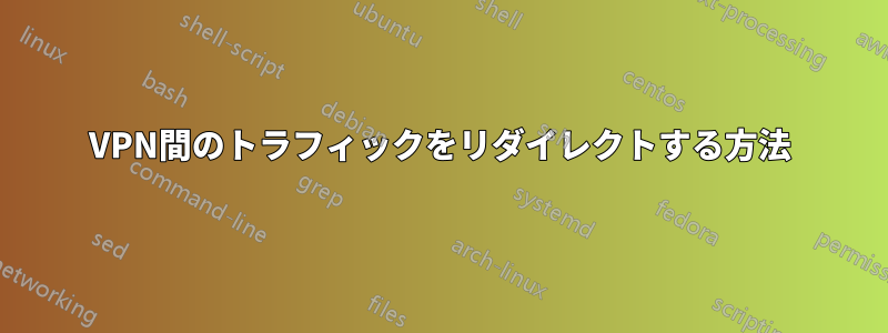 VPN間のトラフィックをリダイレクトする方法