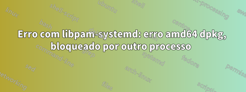 Erro com libpam-systemd: erro amd64 dpkg, bloqueado por outro processo 