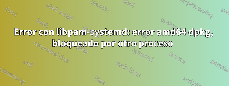 Error con libpam-systemd: error amd64 dpkg, bloqueado por otro proceso 