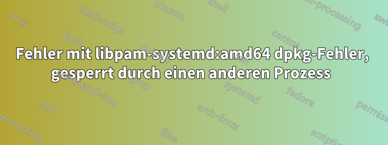 Fehler mit libpam-systemd:amd64 dpkg-Fehler, gesperrt durch einen anderen Prozess 