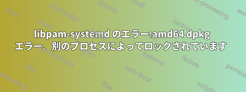 libpam-systemd のエラー:amd64 dpkg エラー、別のプロセスによってロックされています 