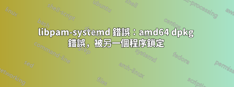 libpam-systemd 錯誤：amd64 dpkg 錯誤，被另一個程序鎖定