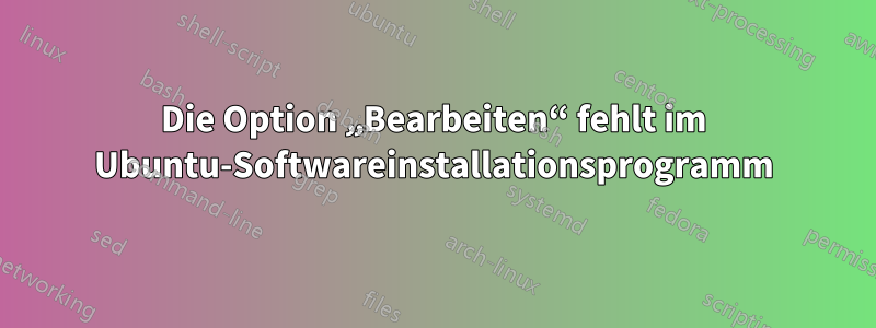 Die Option „Bearbeiten“ fehlt im Ubuntu-Softwareinstallationsprogramm