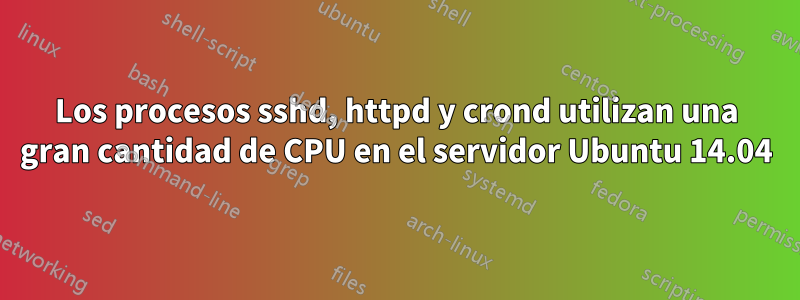 Los procesos sshd, httpd y crond utilizan una gran cantidad de CPU en el servidor Ubuntu 14.04