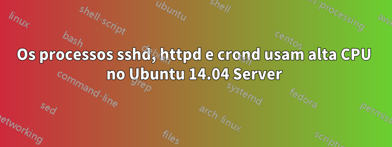 Os processos sshd, httpd e crond usam alta CPU no Ubuntu 14.04 Server