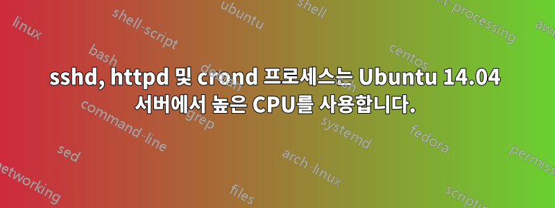 sshd, httpd 및 crond 프로세스는 Ubuntu 14.04 서버에서 높은 CPU를 사용합니다.