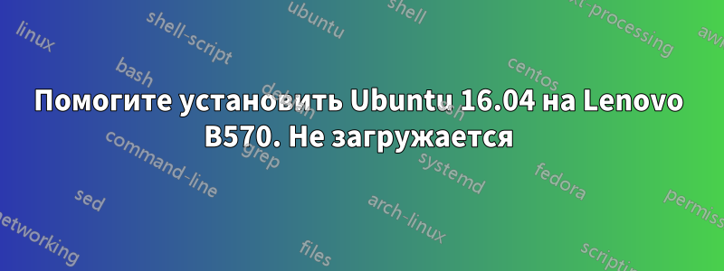 Помогите установить Ubuntu 16.04 на Lenovo B570. Не загружается