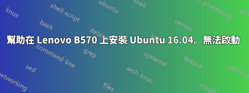 幫助在 Lenovo B570 上安裝 Ubuntu 16.04。無法啟動