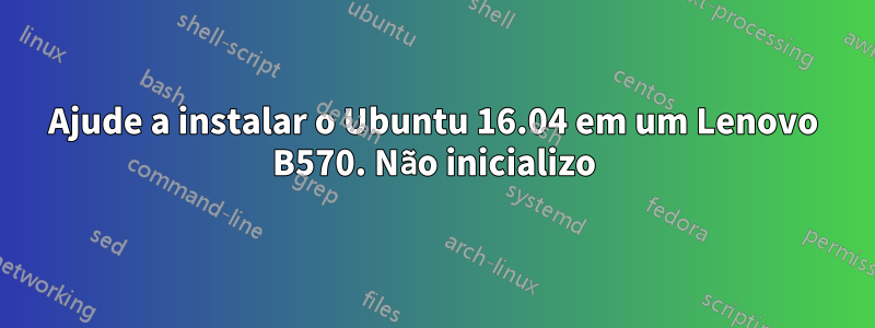 Ajude a instalar o Ubuntu 16.04 em um Lenovo B570. Não inicializo