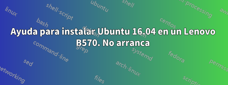 Ayuda para instalar Ubuntu 16.04 en un Lenovo B570. No arranca