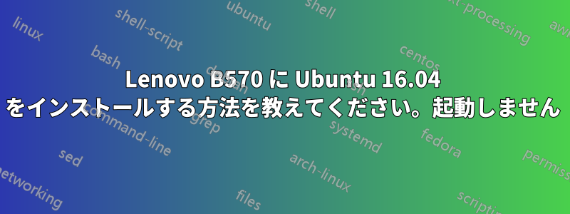 Lenovo B570 に Ubuntu 16.04 をインストールする方法を教えてください。起動しません