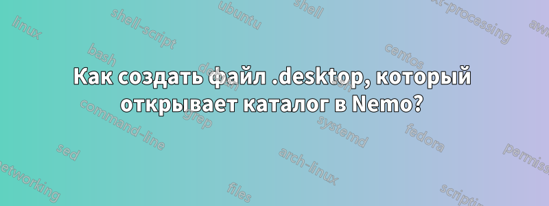 Как создать файл .desktop, который открывает каталог в Nemo?