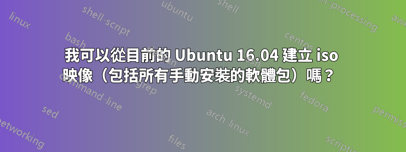 我可以從目前的 Ubuntu 16.04 建立 iso 映像（包括所有手動安裝的軟體包）嗎？ 