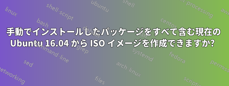 手動でインストールしたパッケージをすべて含む現在の Ubuntu 16.04 から ISO イメージを作成できますか? 