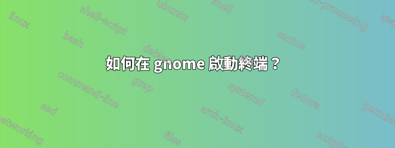 如何在 gnome 啟動終端？ 