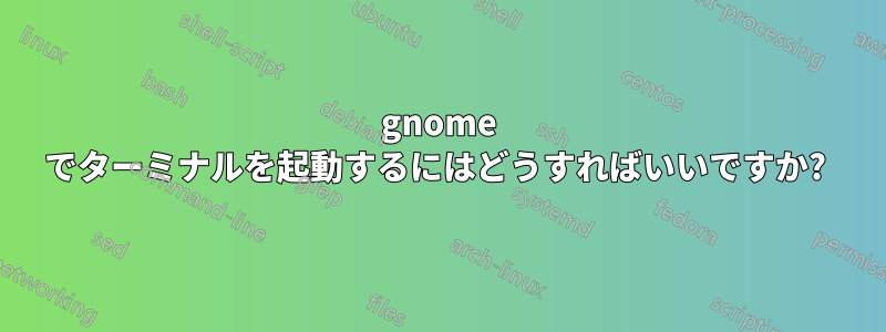 gnome でターミナルを起動するにはどうすればいいですか? 