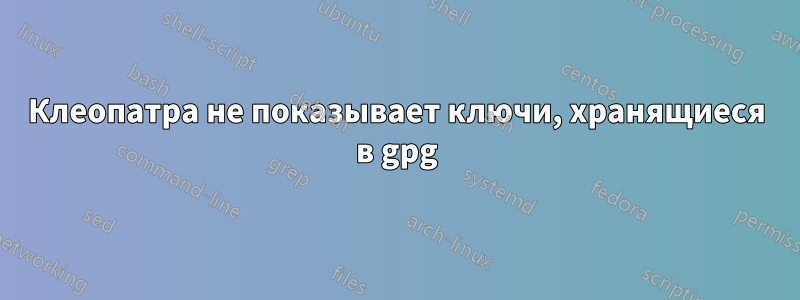 Клеопатра не показывает ключи, хранящиеся в gpg