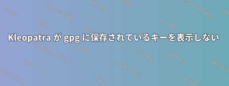 Kleopatra が gpg に保存されているキーを表示しない