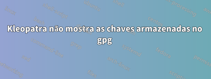 Kleopatra não mostra as chaves armazenadas no gpg