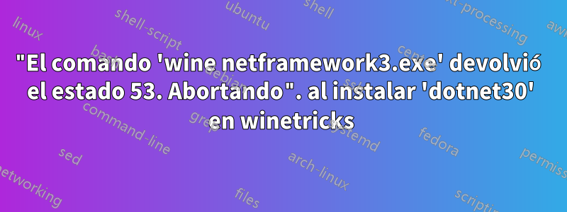 "El comando 'wine netframework3.exe' devolvió el estado 53. Abortando". al instalar 'dotnet30' en winetricks