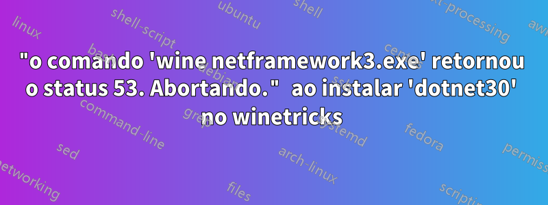 "o comando 'wine netframework3.exe' retornou o status 53. Abortando." ao instalar 'dotnet30' no winetricks