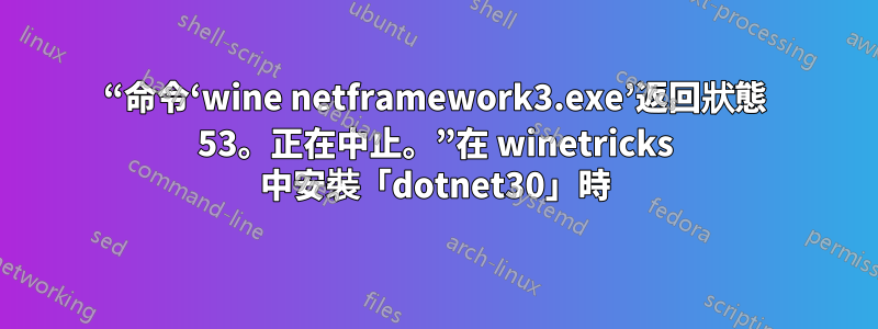 “命令‘wine netframework3.exe’返回狀態 53。正在中止。”在 winetricks 中安裝「dotnet30」時