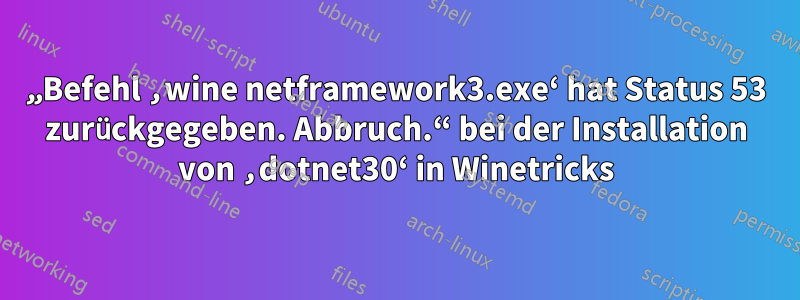 „Befehl ‚wine netframework3.exe‘ hat Status 53 zurückgegeben. Abbruch.“ bei der Installation von ‚dotnet30‘ in Winetricks