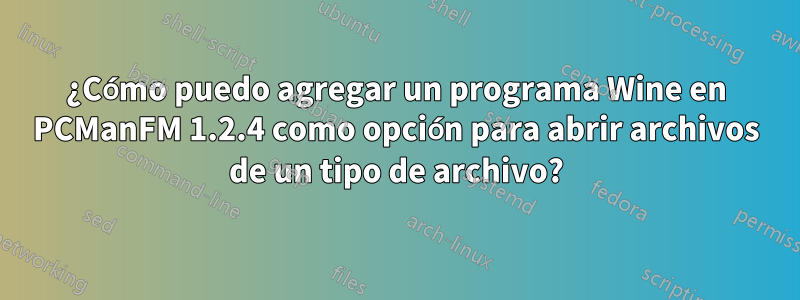 ¿Cómo puedo agregar un programa Wine en PCManFM 1.2.4 como opción para abrir archivos de un tipo de archivo?