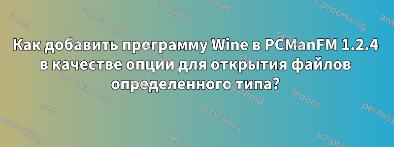 Как добавить программу Wine в PCManFM 1.2.4 в качестве опции для открытия файлов определенного типа?