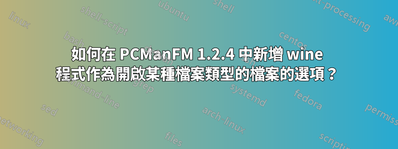 如何在 PCManFM 1.2.4 中新增 wine 程式作為開啟某種檔案類型的檔案的選項？