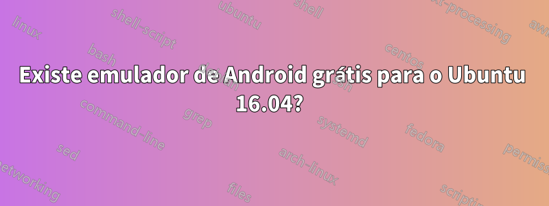 Existe emulador de Android grátis para o Ubuntu 16.04? 