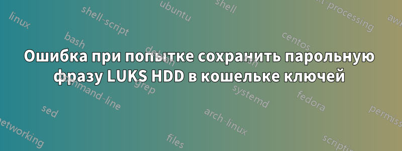 Ошибка при попытке сохранить парольную фразу LUKS HDD в кошельке ключей