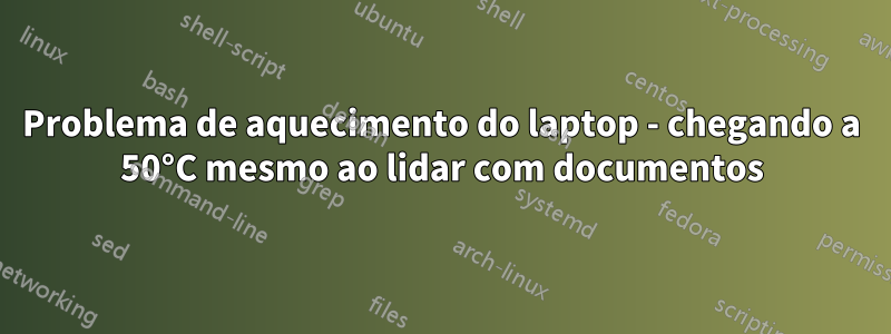 Problema de aquecimento do laptop - chegando a 50°C mesmo ao lidar com documentos