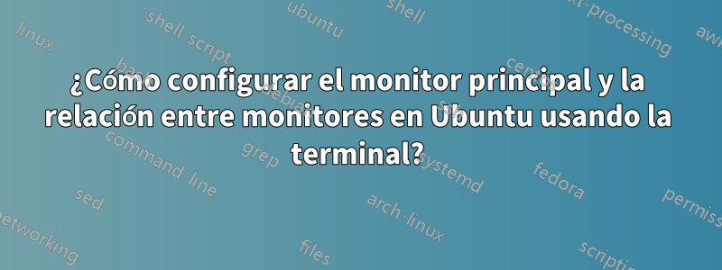 ¿Cómo configurar el monitor principal y la relación entre monitores en Ubuntu usando la terminal?