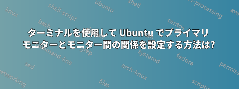 ターミナルを使用して Ubuntu でプライマリ モニターとモニター間の関係を設定する方法は?