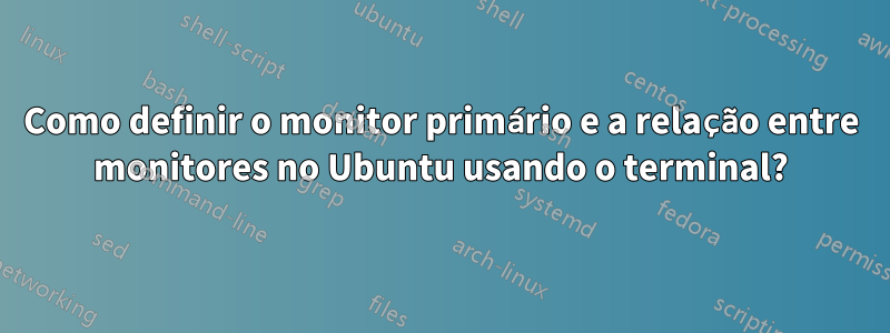 Como definir o monitor primário e a relação entre monitores no Ubuntu usando o terminal?