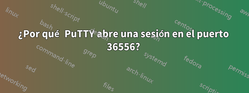 ¿Por qué PuTTY abre una sesión en el puerto 36556?