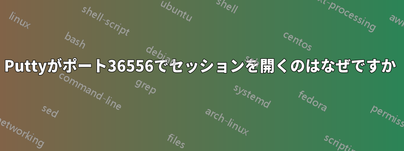 Puttyがポート36556でセッションを開くのはなぜですか