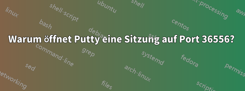 Warum öffnet Putty eine Sitzung auf Port 36556?