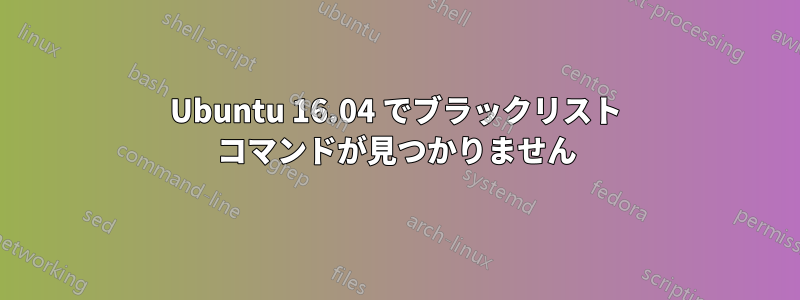 Ubuntu 16.04 でブラックリスト コマンドが見つかりません